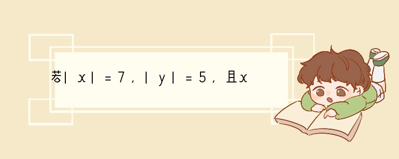 若|x|=7，|y|=5，且x y＞0，那么x-y的值是[]A．2或12B．2或﹣